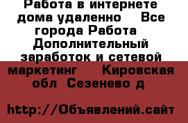  Работа в интернете дома удаленно  - Все города Работа » Дополнительный заработок и сетевой маркетинг   . Кировская обл.,Сезенево д.